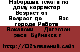 Наборщик текста на дому,корректор › Возраст от ­ 18 › Возраст до ­ 40 - Все города Работа » Вакансии   . Дагестан респ.,Буйнакск г.